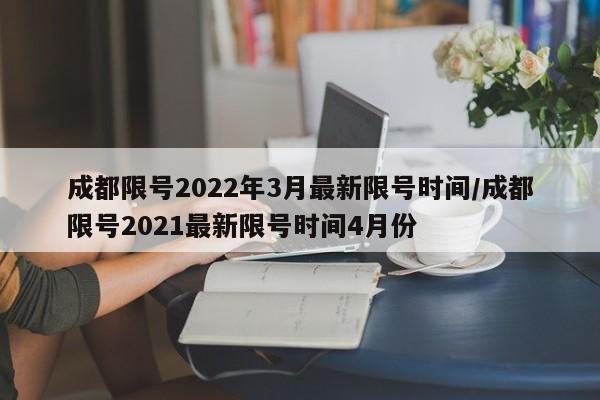 成都限号2022年3月最新限号时间/成都限号2021最新限号时间4月份