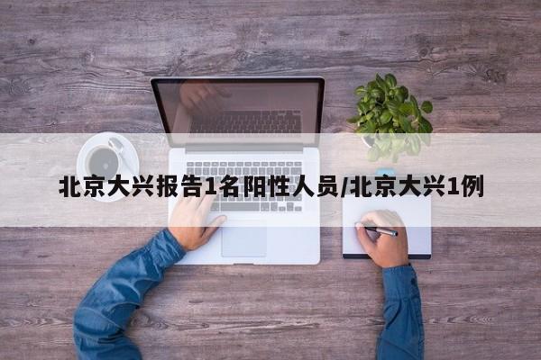 北京大兴报告1名阳性人员/北京大兴1例