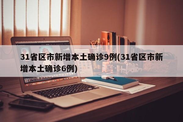 31省区市新增本土确诊9例(31省区市新增本土确诊6例)